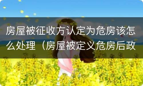 房屋被征收方认定为危房该怎么处理（房屋被定义危房后政府怎么做）
