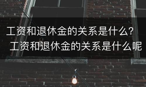 工资和退休金的关系是什么？ 工资和退休金的关系是什么呢