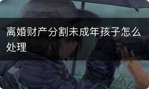 离婚财产分割未成年孩子怎么处理