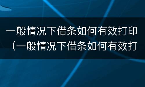 一般情况下借条如何有效打印（一般情况下借条如何有效打印给对方）