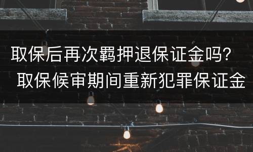 取保后再次羁押退保证金吗？ 取保候审期间重新犯罪保证金能否退还