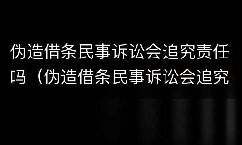 伪造借条民事诉讼会追究责任吗（伪造借条民事诉讼会追究责任吗知乎）