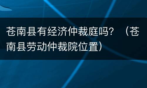 苍南县有经济仲裁庭吗？（苍南县劳动仲裁院位置）