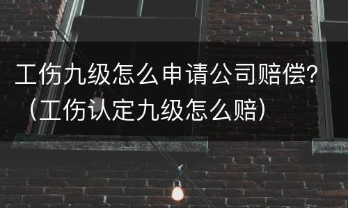 工伤九级怎么申请公司赔偿？（工伤认定九级怎么赔）