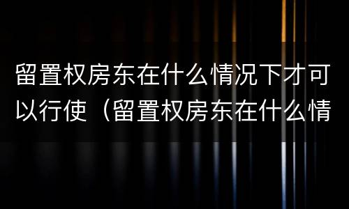 留置权房东在什么情况下才可以行使（留置权房东在什么情况下才可以行使抵押权）