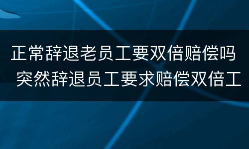 正常辞退老员工要双倍赔偿吗 突然辞退员工要求赔偿双倍工资