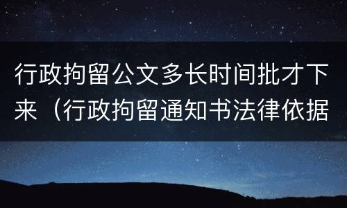 行政拘留公文多长时间批才下来（行政拘留通知书法律依据）