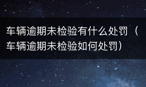 车辆逾期未检验有什么处罚（车辆逾期未检验如何处罚）
