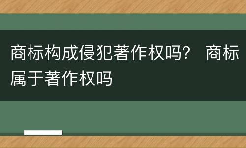 商标构成侵犯著作权吗？ 商标属于著作权吗