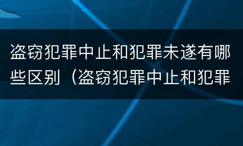盗窃犯罪中止和犯罪未遂有哪些区别（盗窃犯罪中止和犯罪未遂有哪些区别呢）