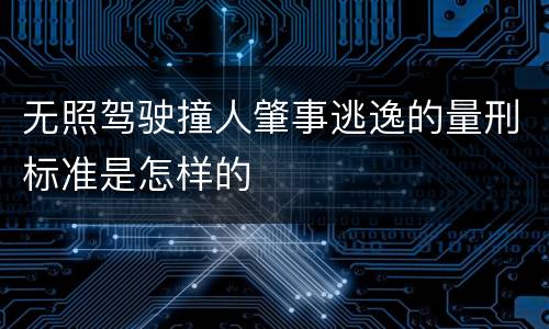 无照驾驶撞人肇事逃逸的量刑标准是怎样的