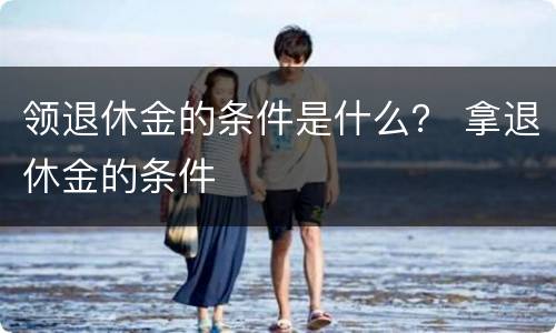 领退休金的条件是什么？ 拿退休金的条件