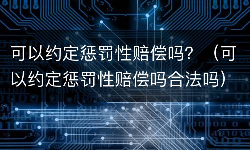 可以约定惩罚性赔偿吗？（可以约定惩罚性赔偿吗合法吗）
