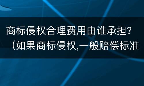 商标侵权合理费用由谁承担？（如果商标侵权,一般赔偿标准）