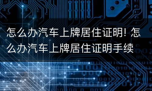 怎么办汽车上牌居住证明! 怎么办汽车上牌居住证明手续