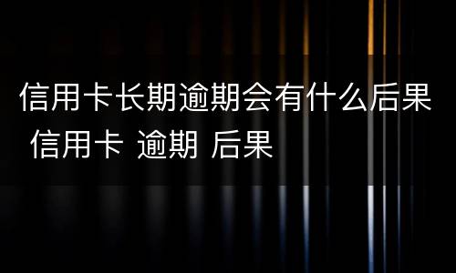 信用卡长期逾期会有什么后果 信用卡 逾期 后果
