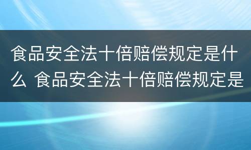 食品安全法十倍赔偿规定是什么 食品安全法十倍赔偿规定是什么时候实施