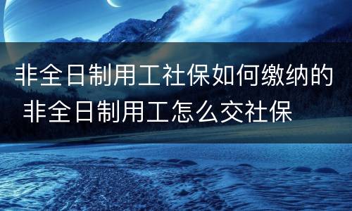 非全日制用工社保如何缴纳的 非全日制用工怎么交社保