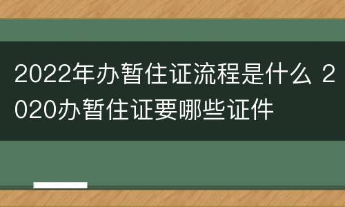 2022年办暂住证流程是什么 2020办暂住证要哪些证件