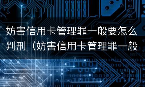 妨害信用卡管理罪一般要怎么判刑（妨害信用卡管理罪一般要怎么判刑呢）