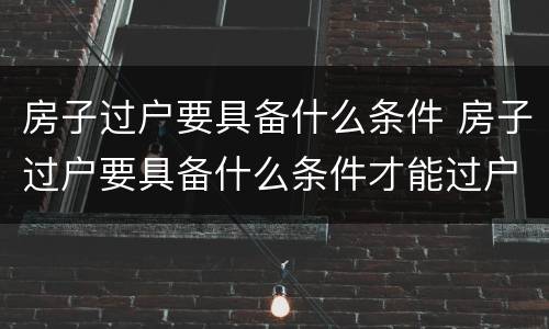 房子过户要具备什么条件 房子过户要具备什么条件才能过户