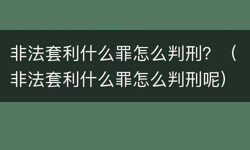 非法套利什么罪怎么判刑？（非法套利什么罪怎么判刑呢）