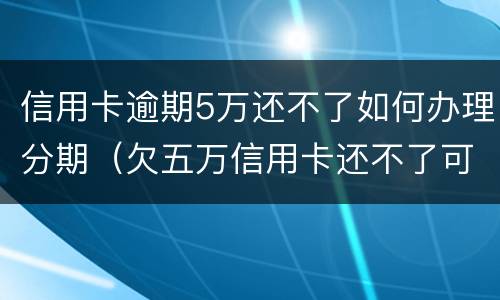 信用卡逾期5万还不了如何办理分期（欠五万信用卡还不了可以分期还吗）