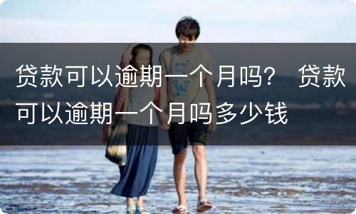贷款可以逾期一个月吗？ 贷款可以逾期一个月吗多少钱