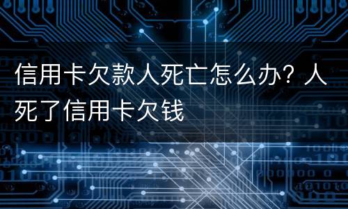 信用卡欠款人死亡怎么办? 人死了信用卡欠钱