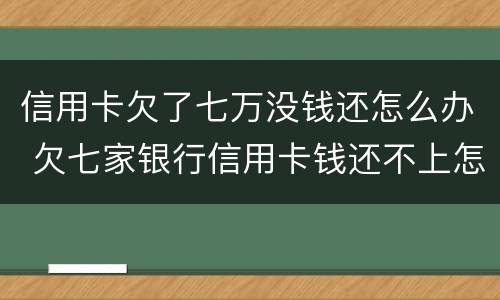 信用卡欠了七万没钱还怎么办 欠七家银行信用卡钱还不上怎么办
