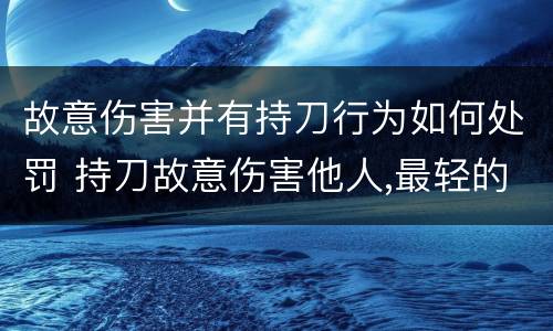 故意伤害并有持刀行为如何处罚 持刀故意伤害他人,最轻的怎么判?