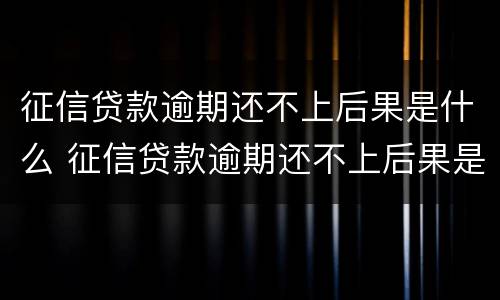 征信贷款逾期还不上后果是什么 征信贷款逾期还不上后果是什么呢