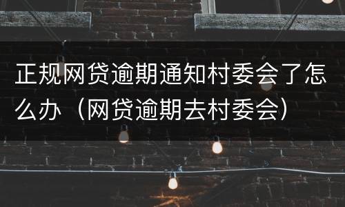 正规网贷逾期通知村委会了怎么办（网贷逾期去村委会）