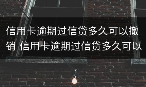 信用卡逾期过信贷多久可以撤销 信用卡逾期过信贷多久可以撤销申请
