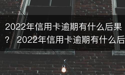 2022年信用卡逾期有什么后果？ 2022年信用卡逾期有什么后果