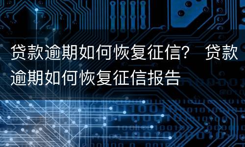 贷款逾期如何恢复征信？ 贷款逾期如何恢复征信报告
