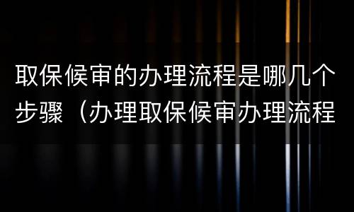 取保候审的办理流程是哪几个步骤（办理取保候审办理流程）