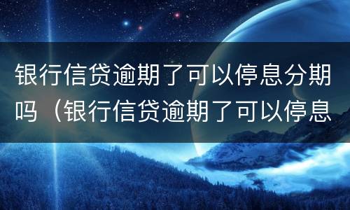 银行信贷逾期了可以停息分期吗（银行信贷逾期了可以停息分期吗）