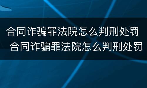 合同诈骗罪法院怎么判刑处罚 合同诈骗罪法院怎么判刑处罚多少钱