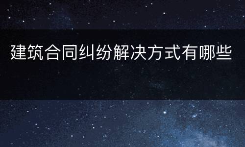 建筑合同纠纷解决方式有哪些