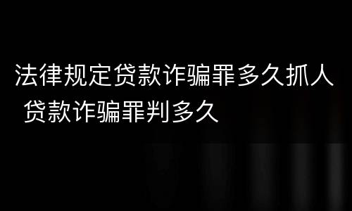 法律规定贷款诈骗罪多久抓人 贷款诈骗罪判多久