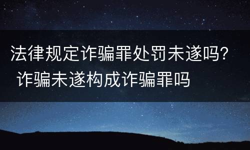 法律规定诈骗罪处罚未遂吗？ 诈骗未遂构成诈骗罪吗