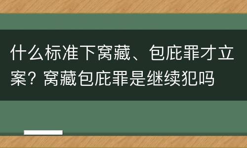 什么标准下窝藏、包庇罪才立案? 窝藏包庇罪是继续犯吗