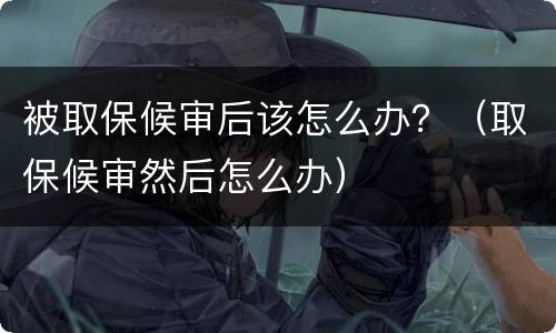 被取保候审后该怎么办？（取保候审然后怎么办）