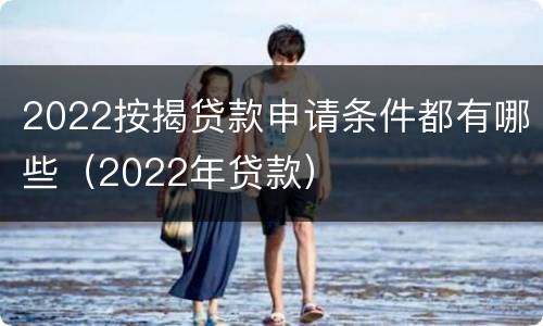 2022按揭贷款申请条件都有哪些（2022年贷款）