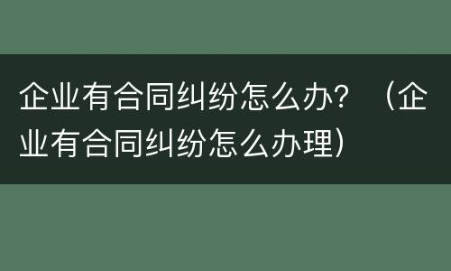 企业有合同纠纷怎么办？（企业有合同纠纷怎么办理）