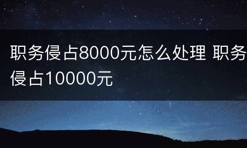 职务侵占8000元怎么处理 职务侵占10000元