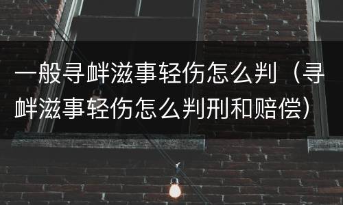 一般寻衅滋事轻伤怎么判（寻衅滋事轻伤怎么判刑和赔偿）