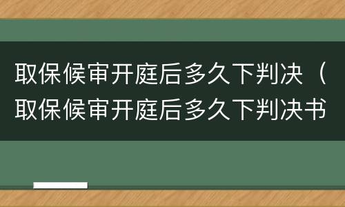 取保候审开庭后多久下判决（取保候审开庭后多久下判决书）