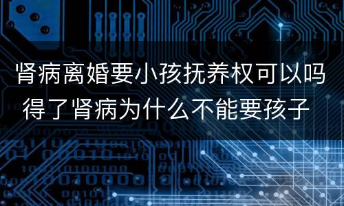 肾病离婚要小孩抚养权可以吗 得了肾病为什么不能要孩子